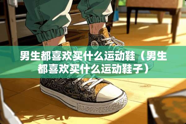 男生都喜欢买什么运动鞋（男生都喜欢买什么运动鞋子）