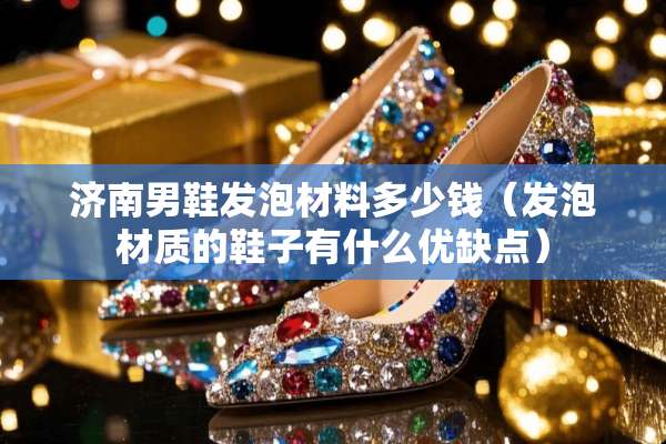 济南男鞋发泡材料多少钱（发泡材质的鞋子有什么优缺点）