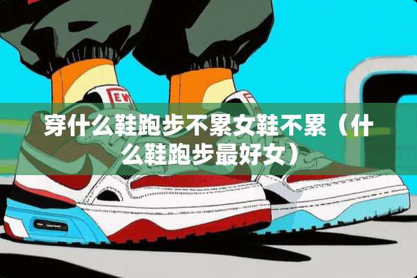 穿什么鞋跑步不累女鞋不累（什么鞋跑步最好女）