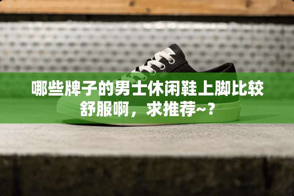哪些牌子的男士休闲鞋上脚比较舒服啊，求推荐~？