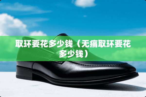 取环要花多少钱（无痛取环要花多少钱）