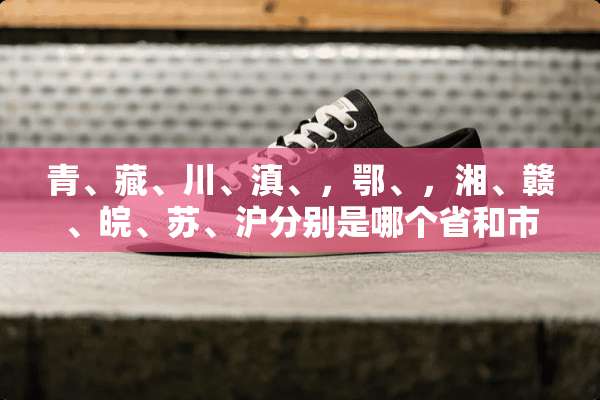青、藏、川、滇、，鄂、，湘、赣、皖、苏、沪分别是哪个省和市的简称？