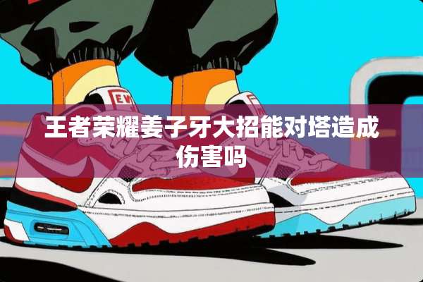 王者荣耀姜子牙大招能对塔造成伤害吗