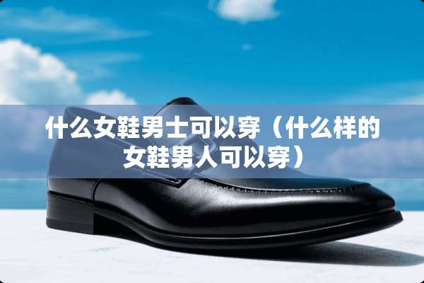 什么女鞋男士可以穿（什么样的女鞋男人可以穿）