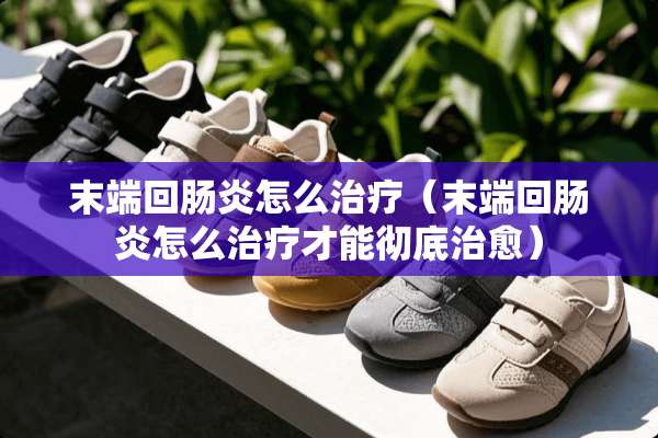 末端回肠炎怎么治疗（末端回肠炎怎么治疗才能彻底治愈）
