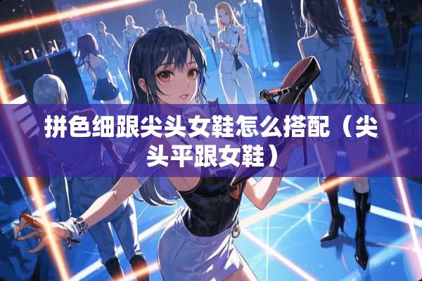 拼色细跟尖头女鞋怎么搭配（尖头平跟女鞋）