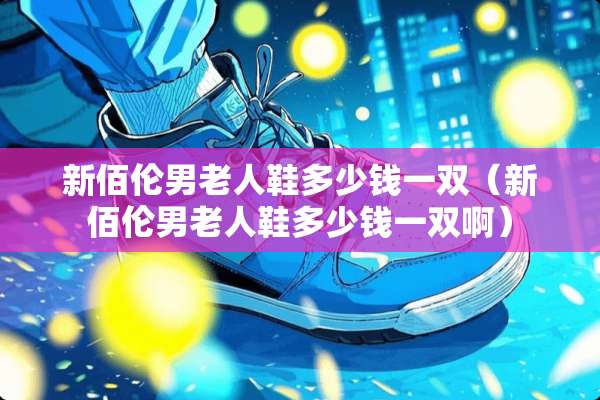 新佰伦男老人鞋多少钱一双（新佰伦男老人鞋多少钱一双啊）
