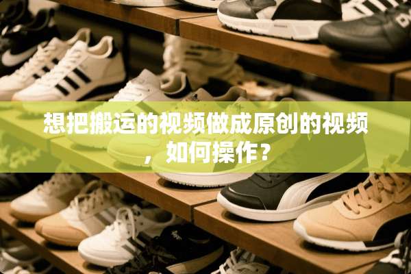 想把搬运的视频做成原创的视频，如何操作？
