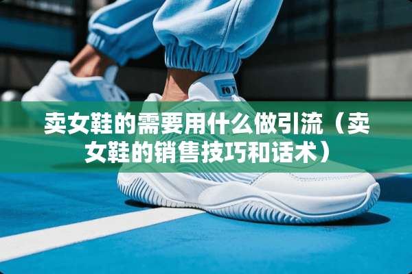卖女鞋的需要用什么做引流（卖女鞋的销售技巧和话术）