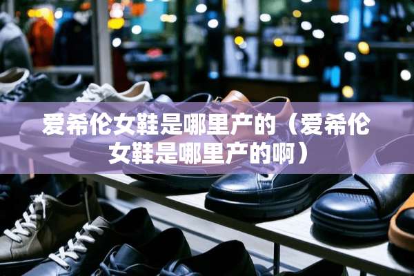 爱希伦女鞋是哪里产的（爱希伦女鞋是哪里产的啊）