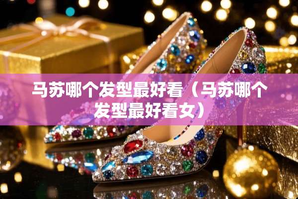 马苏哪个发型最好看（马苏哪个发型最好看女）