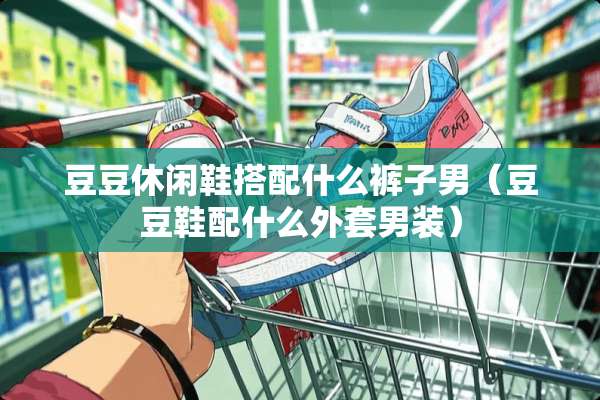 豆豆休闲鞋搭配什么裤子男（豆豆鞋配什么外套男装）
