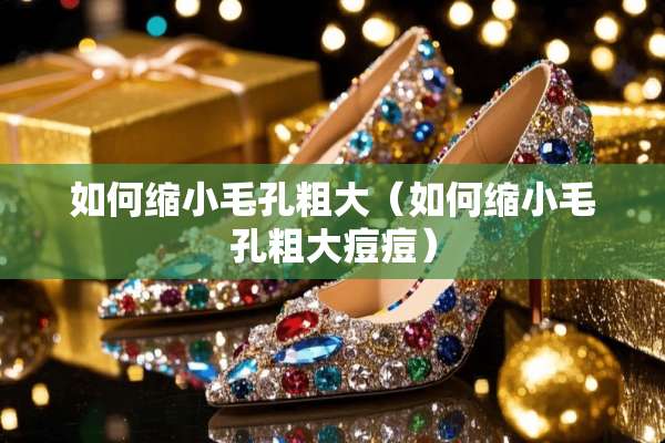 如何缩小毛孔粗大（如何缩小毛孔粗大痘痘）