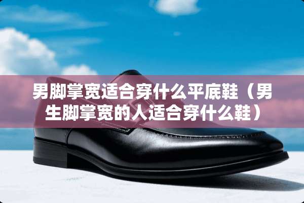男脚掌宽适合穿什么平底鞋（男生脚掌宽的人适合穿什么鞋）