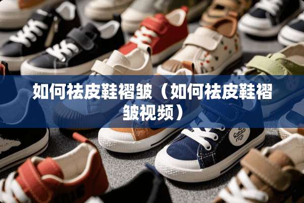 如何祛皮鞋褶皱（如何祛皮鞋褶皱视频）