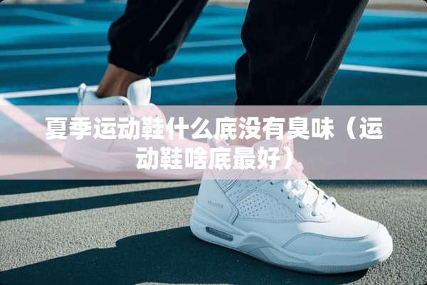 夏季运动鞋什么底没有臭味（运动鞋啥底最好）