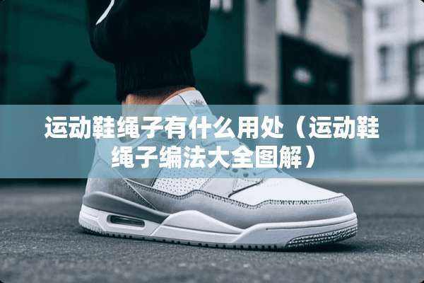 运动鞋绳子有什么用处（运动鞋绳子编法大全图解）