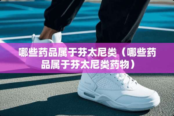 哪些药品属于芬太尼类（哪些药品属于芬太尼类药物）