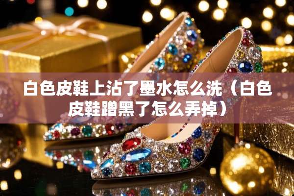 白色皮鞋上沾了墨水怎么洗（白色皮鞋蹭黑了怎么弄掉）