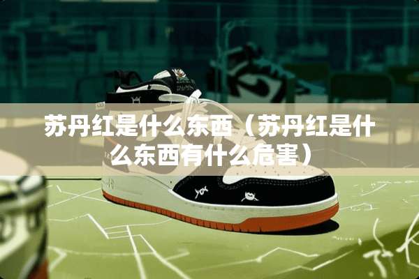 苏丹红是什么东西（苏丹红是什么东西有什么危害）