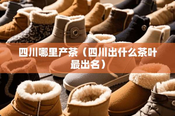 四川哪里产茶（四川出什么茶叶最出名）