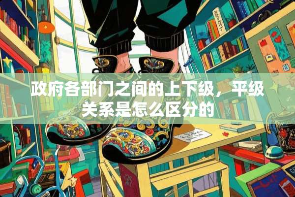 **各部门之间的上下级，平级关系是怎么区分的