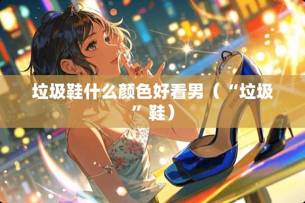 垃圾鞋什么颜色好看男（“垃圾”鞋）