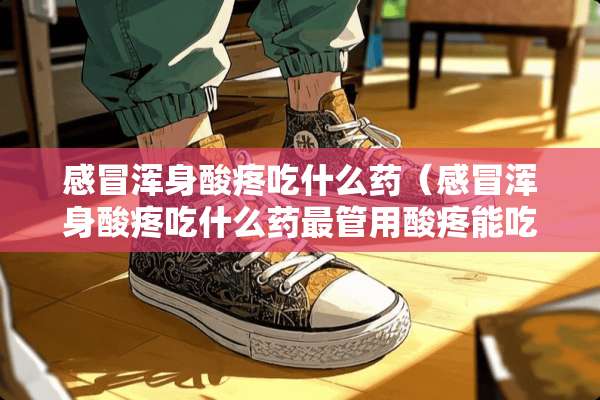 感冒浑身酸疼吃什么药（感冒浑身酸疼吃什么药最管用酸疼能吃布洛芬不）