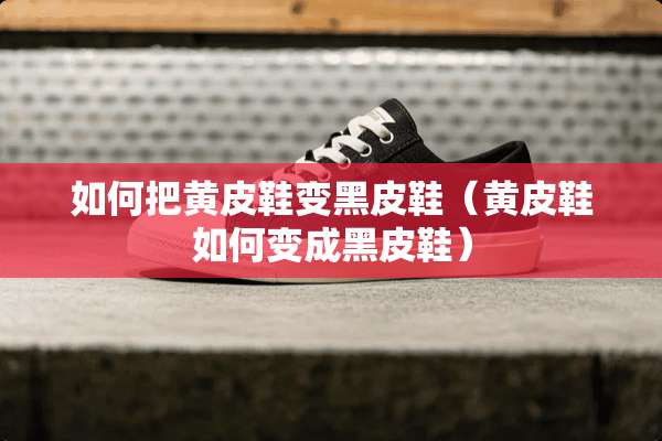 如何把黄皮鞋变黑皮鞋（黄皮鞋如何变成黑皮鞋）