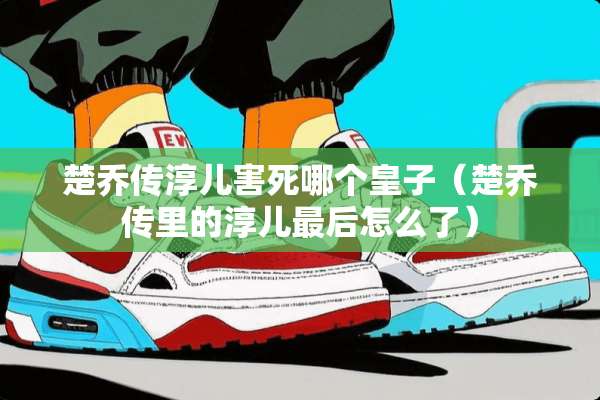 楚乔传淳儿害死哪个皇子（楚乔传里的淳儿最后怎么了）