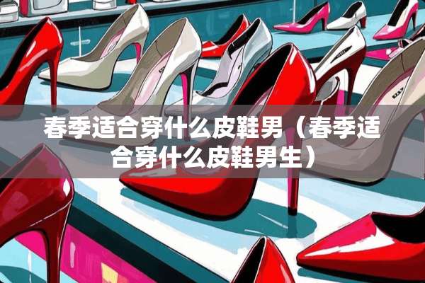 春季适合穿什么皮鞋男（春季适合穿什么皮鞋男生）