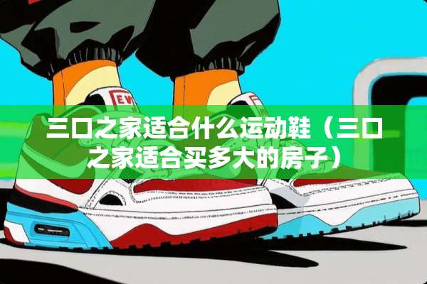三口之家适合什么运动鞋（三口之家适合买多大的房子）