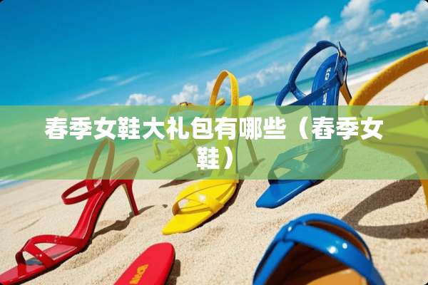 春季女鞋大礼包有哪些（舂季女鞋）