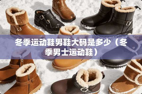 冬季运动鞋男鞋大码是多少（冬季男士运动鞋）