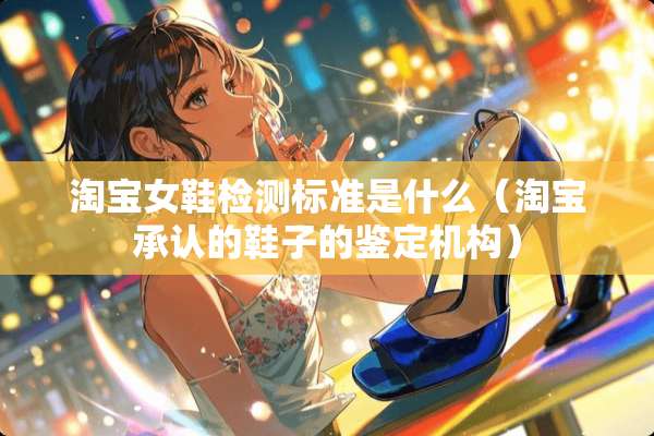 淘宝女鞋检测标准是什么（淘宝承认的鞋子的鉴定机构）
