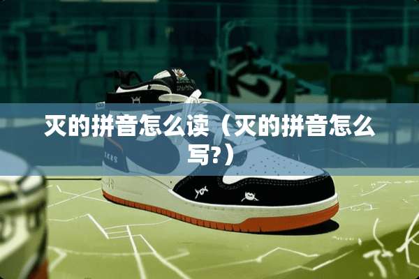 灭的拼音怎么读（灭的拼音怎么写?）