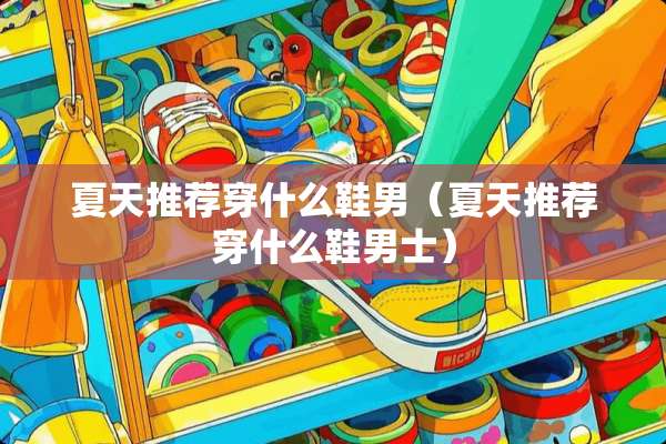 夏天推荐穿什么鞋男（夏天推荐穿什么鞋男士）