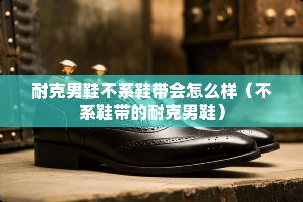 耐克男鞋不系鞋带会怎么样（不系鞋带的耐克男鞋）