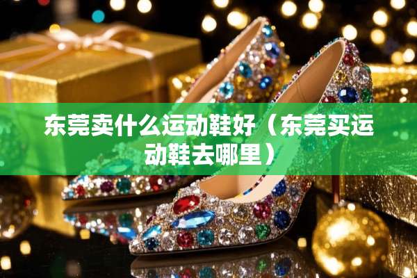 东莞卖什么运动鞋好（东莞买运动鞋去哪里）