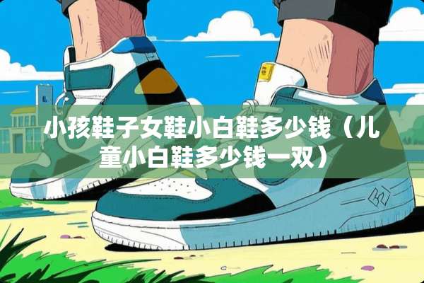 小孩鞋子女鞋小白鞋多少钱（儿童小白鞋多少钱一双）