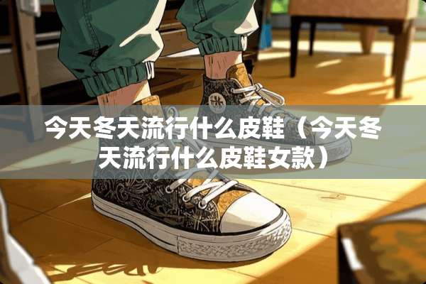 今天冬天流行什么皮鞋（今天冬天流行什么皮鞋女款）
