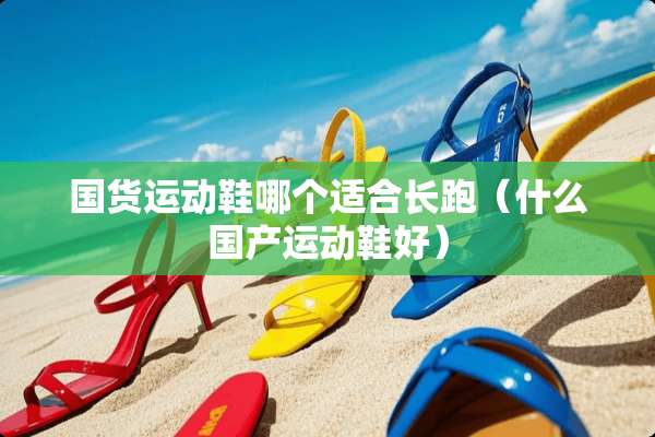 国货运动鞋哪个适合长跑（什么国产运动鞋好）