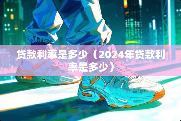 贷款利率是多少（2024年贷款利率是多少）