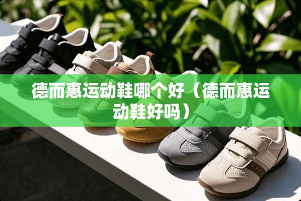 德而惠运动鞋哪个好（德而惠运动鞋好吗）