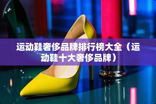 运动鞋奢侈品牌排行榜大全（运动鞋十大奢侈品牌）