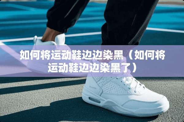如何将运动鞋边边染黑（如何将运动鞋边边染黑了）