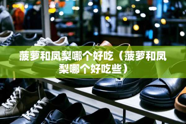 菠萝和凤梨哪个好吃（菠萝和凤梨哪个好吃些）