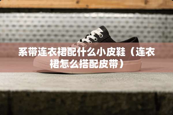 系带连衣裙配什么小皮鞋（连衣裙怎么搭配皮带）