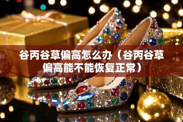 谷丙谷草偏高怎么办（谷丙谷草偏高能不能恢复正常）