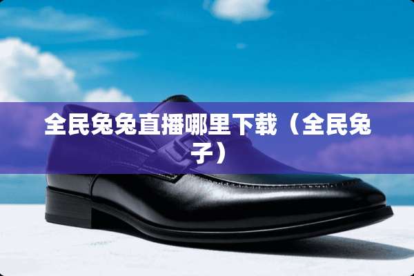 全民兔兔直播哪里下载（全民兔子）